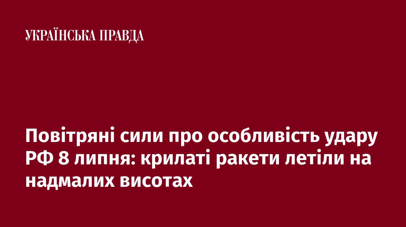 Повітряні сили про особливість удару РФ 8 липня: крилаті ракети летіли на надмалих висотах