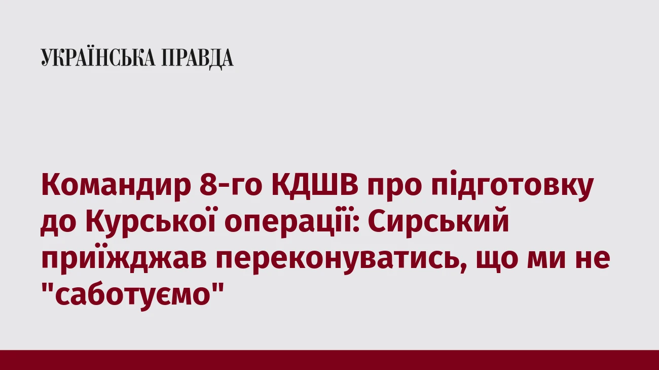 Командир 8-го КДШВ про підготовку до Курської операції: Сирський приїжджав переконуватись, що ми не 