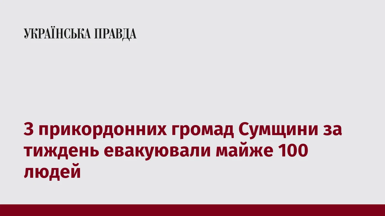 З прикордонних громад Сумщини за тиждень евакуювали майже 100 людей