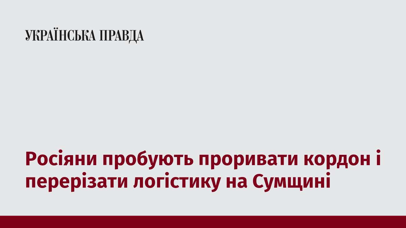 Росіяни пробують проривати кордон і перерізати логістику на Сумщині