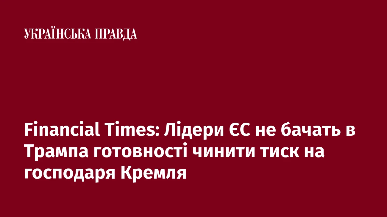 Financial Times: Лідери ЄС не бачать в Трампа готовності чинити тиск на господаря Кремля