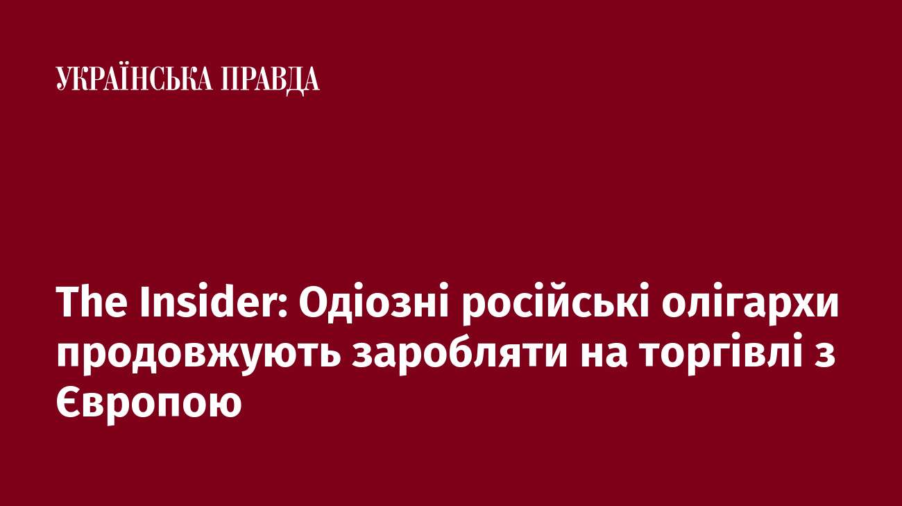 The Insider: Одіозні російські олігархи продовжують заробляти на торгівлі з Європою