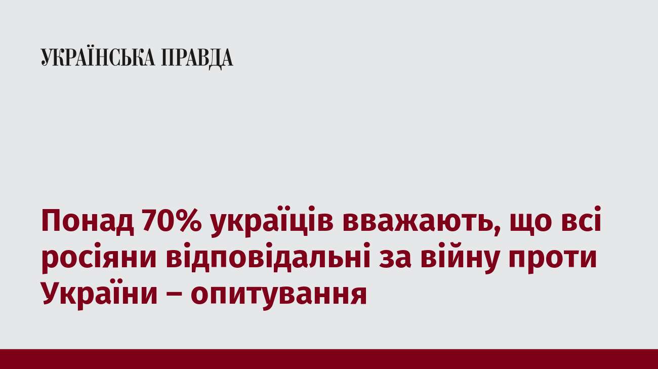 Понад 70% україців вважають, що всі росіяни відповідальні за війну проти України – опитування