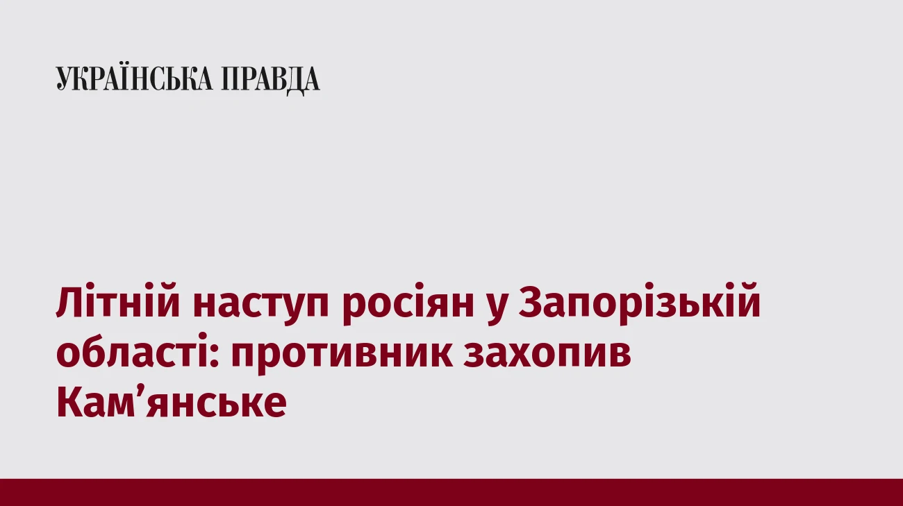 Літній наступ росіян у Запорізькій області: противник захопив Камʼянське
