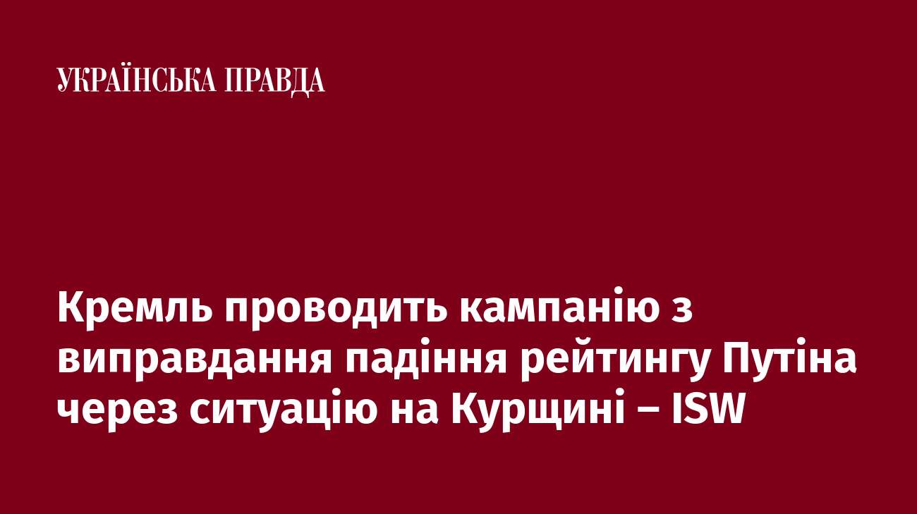 Кремль проводить кампанію з виправдання падіння рейтингу Путіна через ситуацію на Курщині – ISW