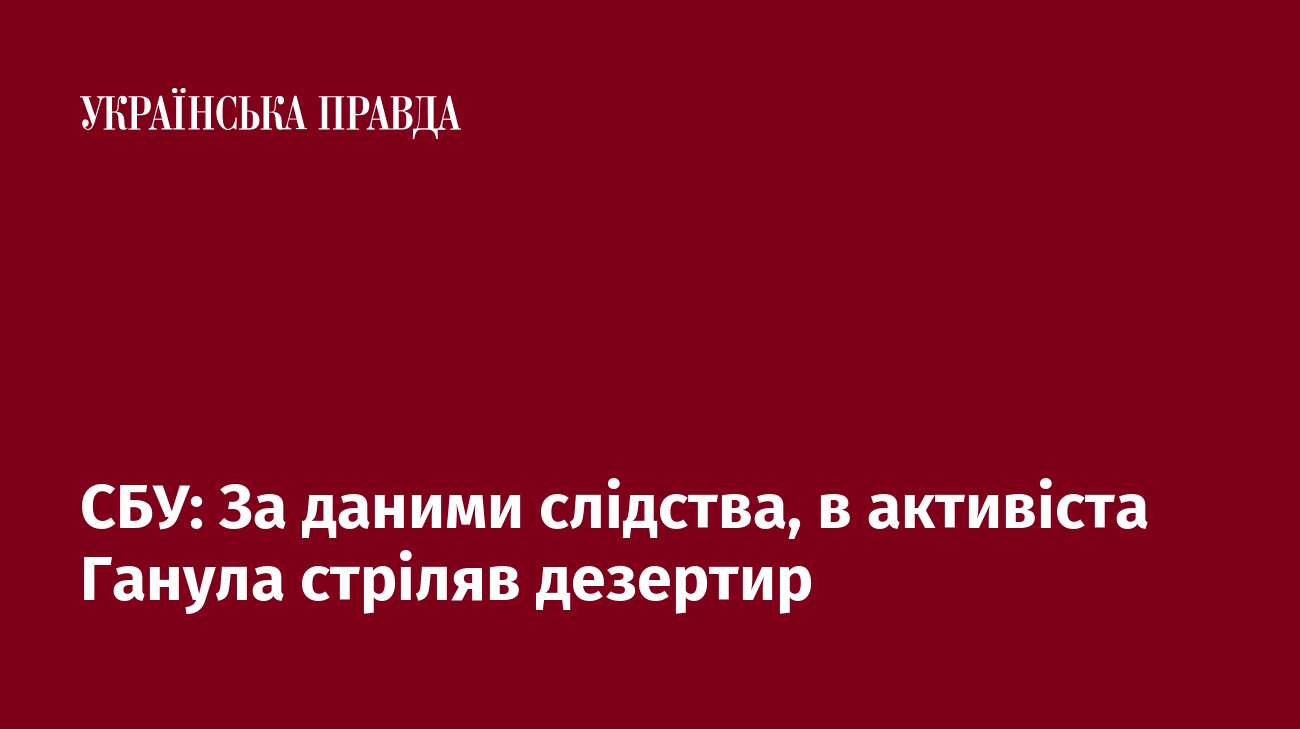 СБУ: За даними слідства, в активіста Ганула стріляв дезертир