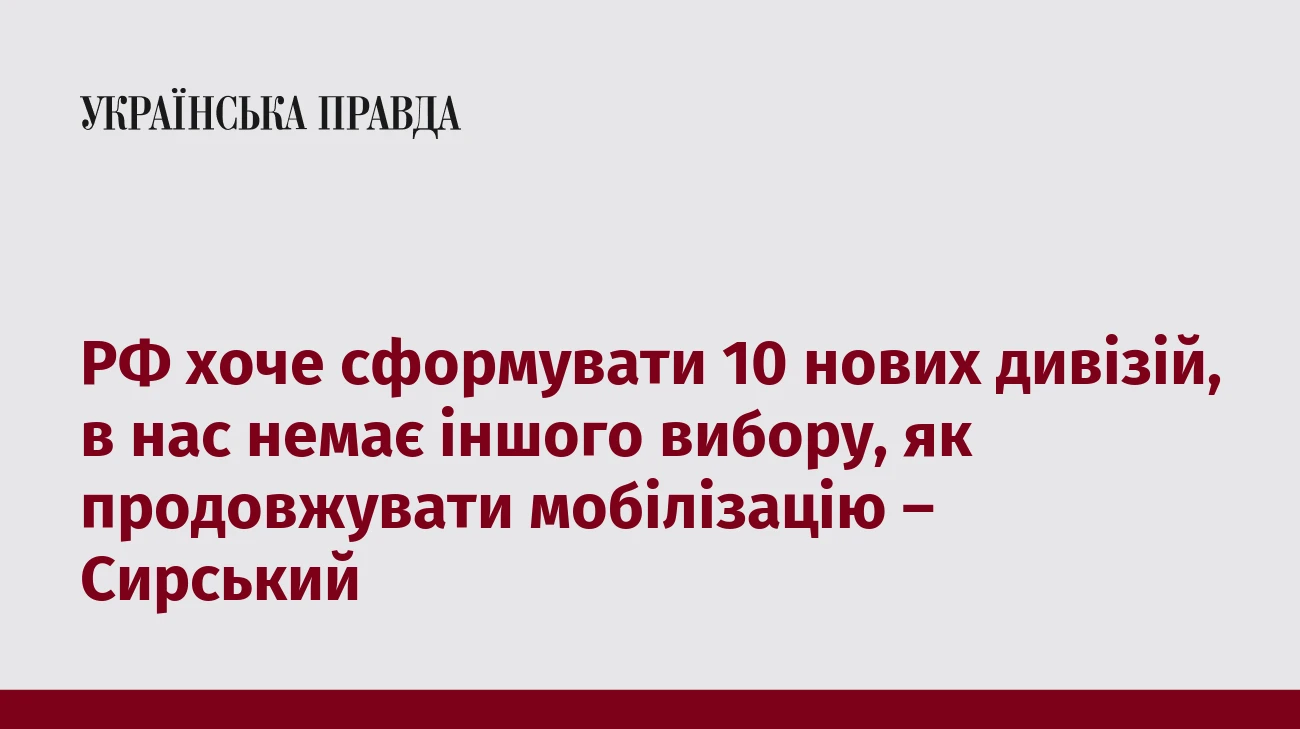 РФ хоче сформувати 10 нових дивізій, в нас немає іншого вибору, як продовжувати мобілізацію – Сирський