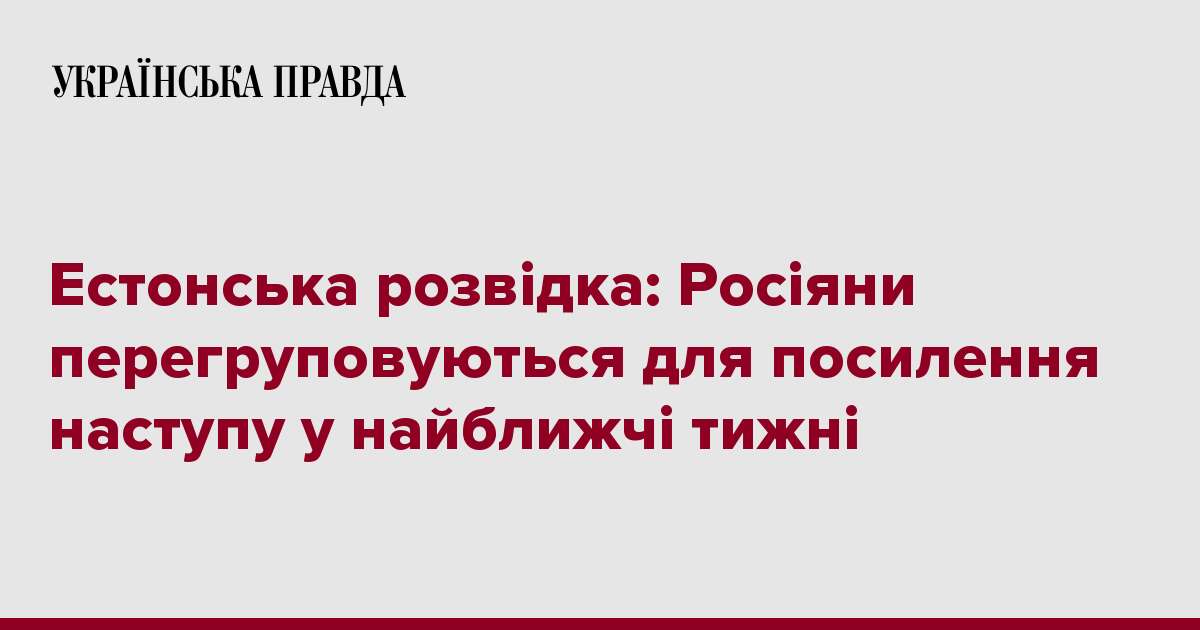 Естонська розвідка: Росіяни перегруповуються для посилення наступу у найближчі тижні