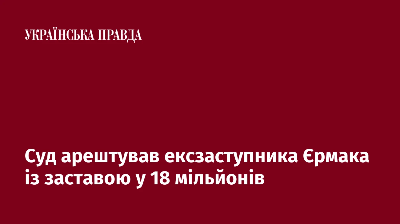 Суд арештував ексзаступника Єрмака із заставою у 18 мільйонів