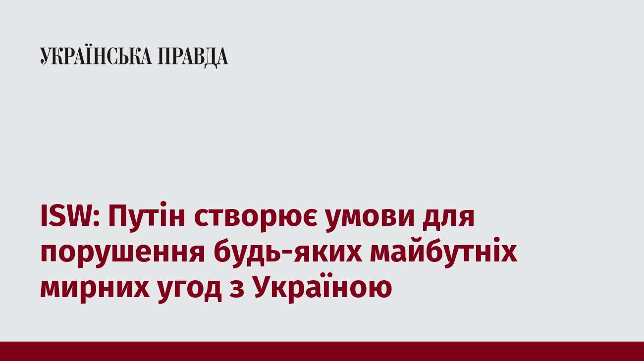 ISW: Путін створює умови для порушення будь-яких майбутніх мирних угод з Україною