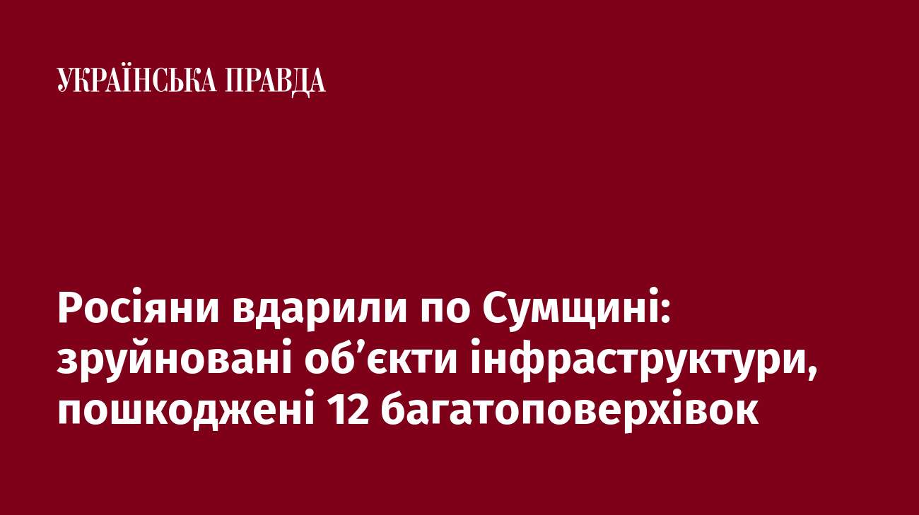 Росіяни вдарили по Сумщині: зруйновані об’єкти інфраструктури, пошкоджені 12 багатоповерхівок