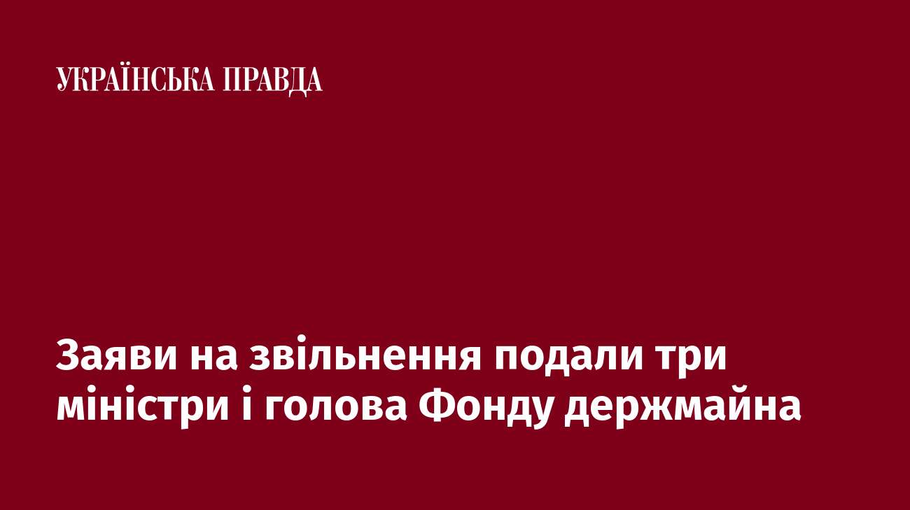 Заяви на звільнення подали три міністри і голова Фонду держмайна