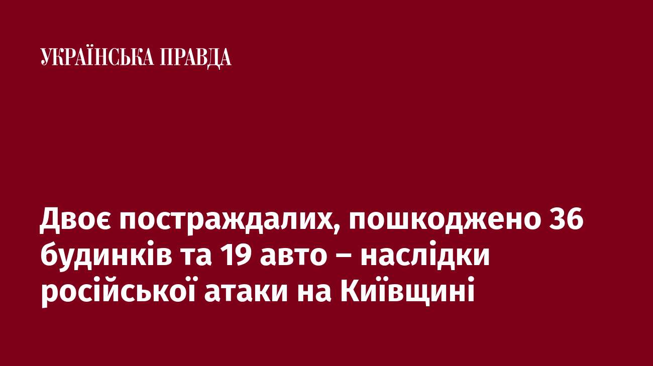 Двоє постраждалих, пошкоджено 36 будинків та 19 авто – наслідки російської атаки на Київщині