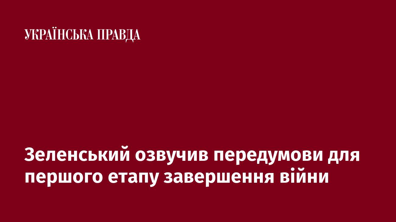 Зеленський озвучив передумови для першого етапу завершення війни