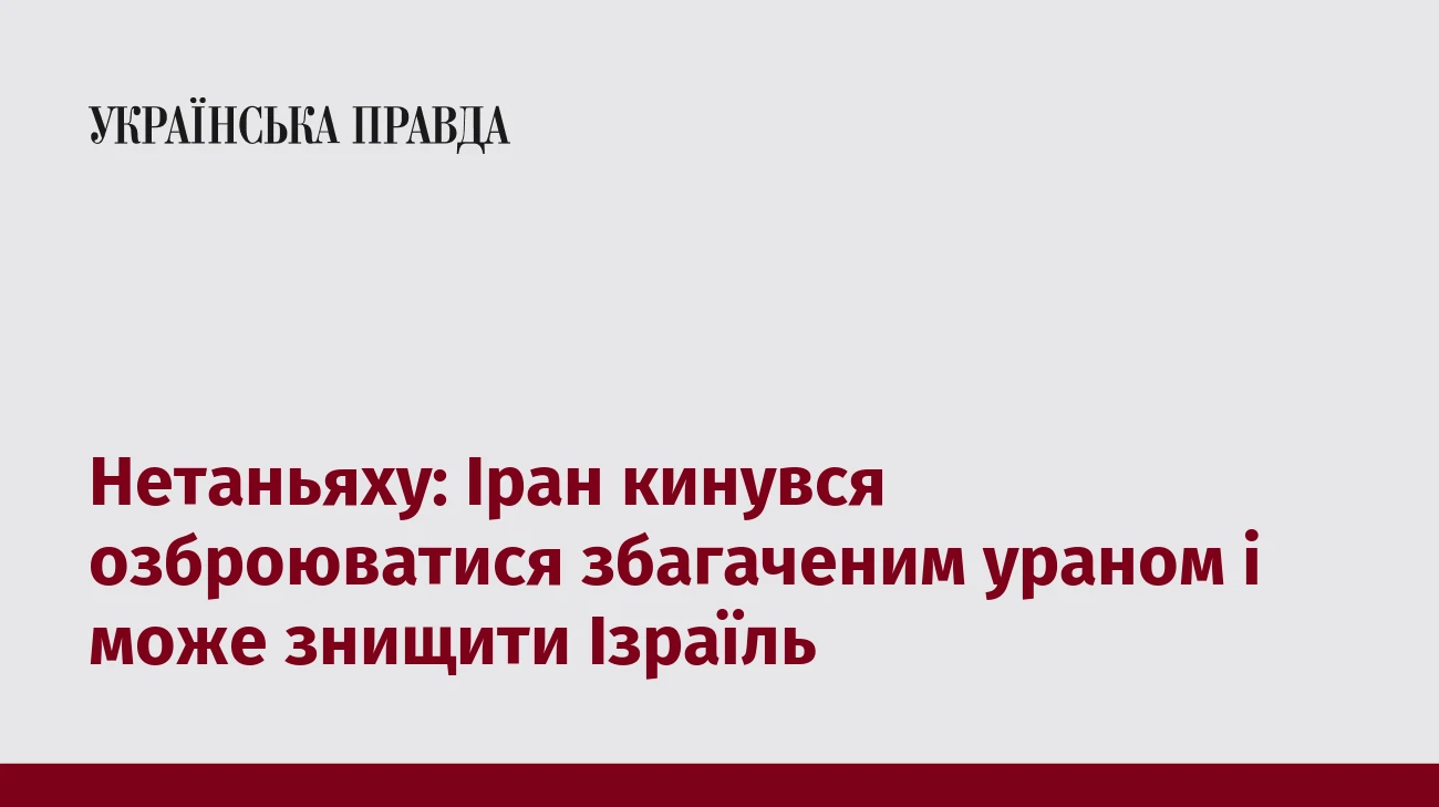Нетаньяху: Іран кинувся озброюватися збагаченим ураном і може знищити Ізраїль
