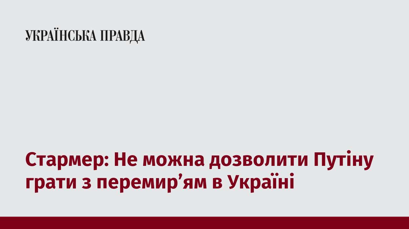 Стармер: Не можна дозволити Путіну грати з перемир’ям в Україні