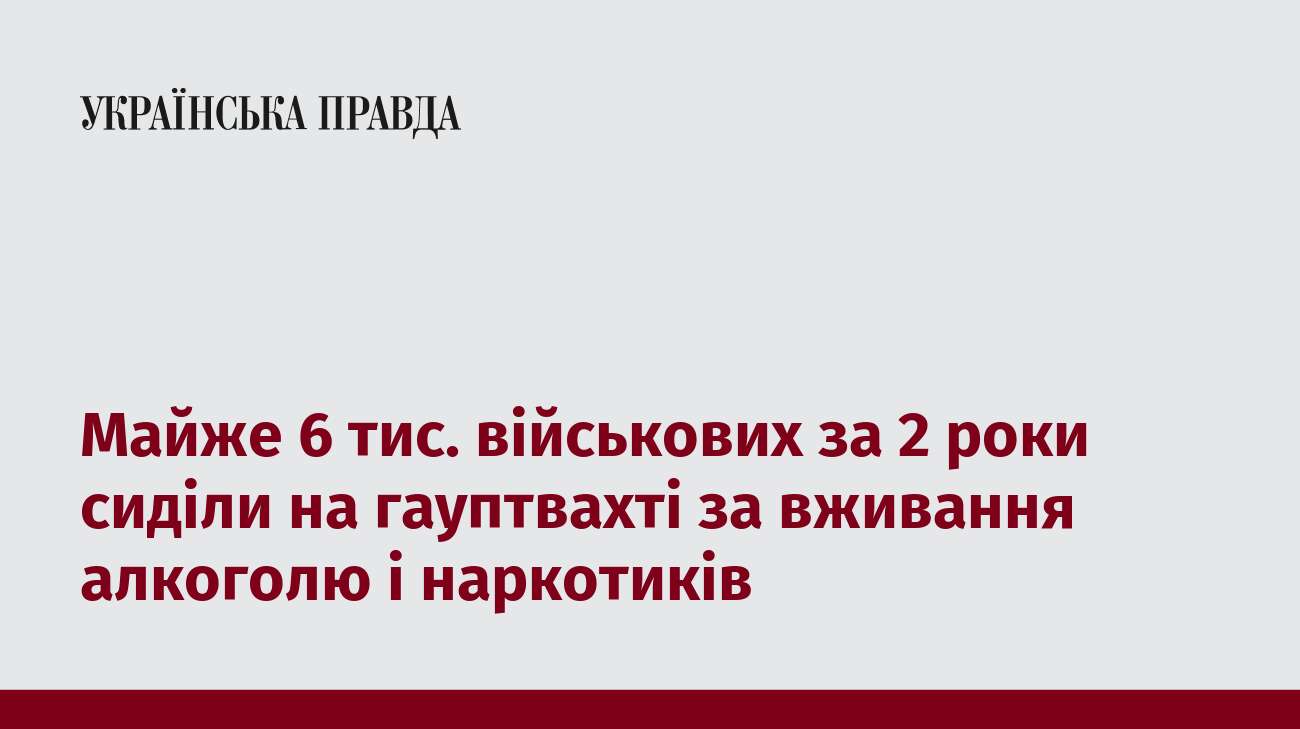 Майже 6 тис. військових за 2 роки сиділи на гауптвахті за вживання алкоголю і наркотиків