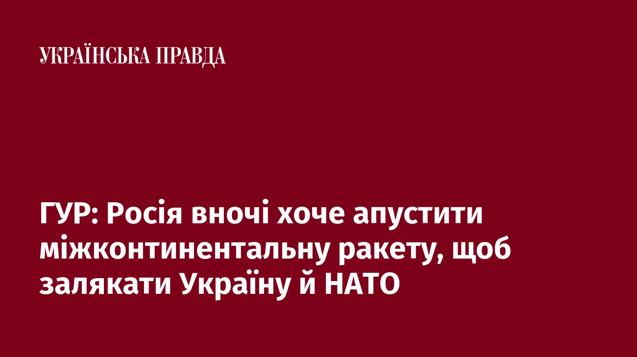 ГУР: Росія вночі хоче апустити міжконтинентальну ракету, щоб залякати Україну й НАТО