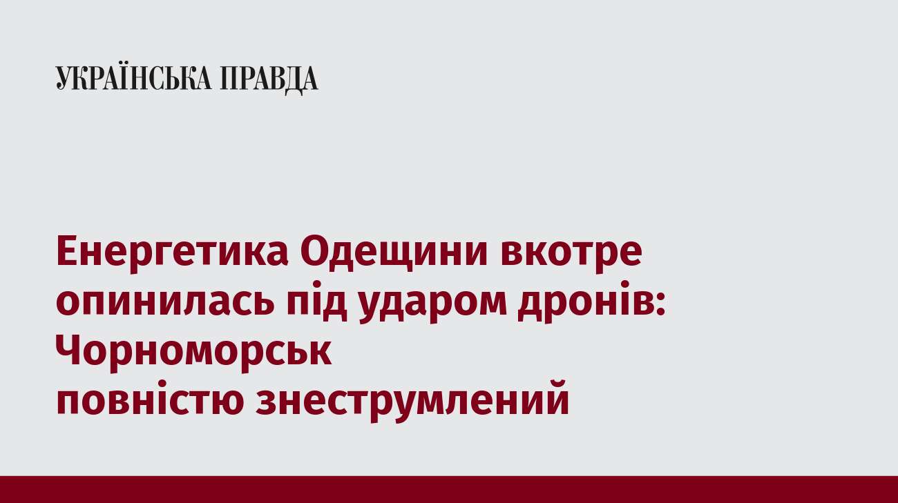 Енергетика Одещини вкотре опинилась під ударом дронів: Чорноморськ повністю знеструмлений