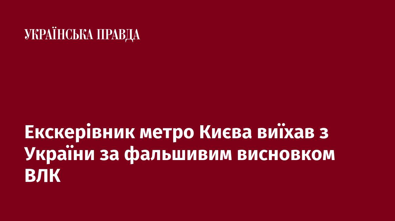 Екскерівник метро Києва виїхав з України за фальшивим висновком ВЛК