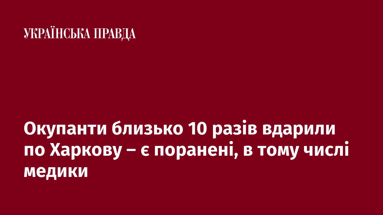 Окупанти близько 10 разів вдарили по Харкову – є поранені, в тому числі медики