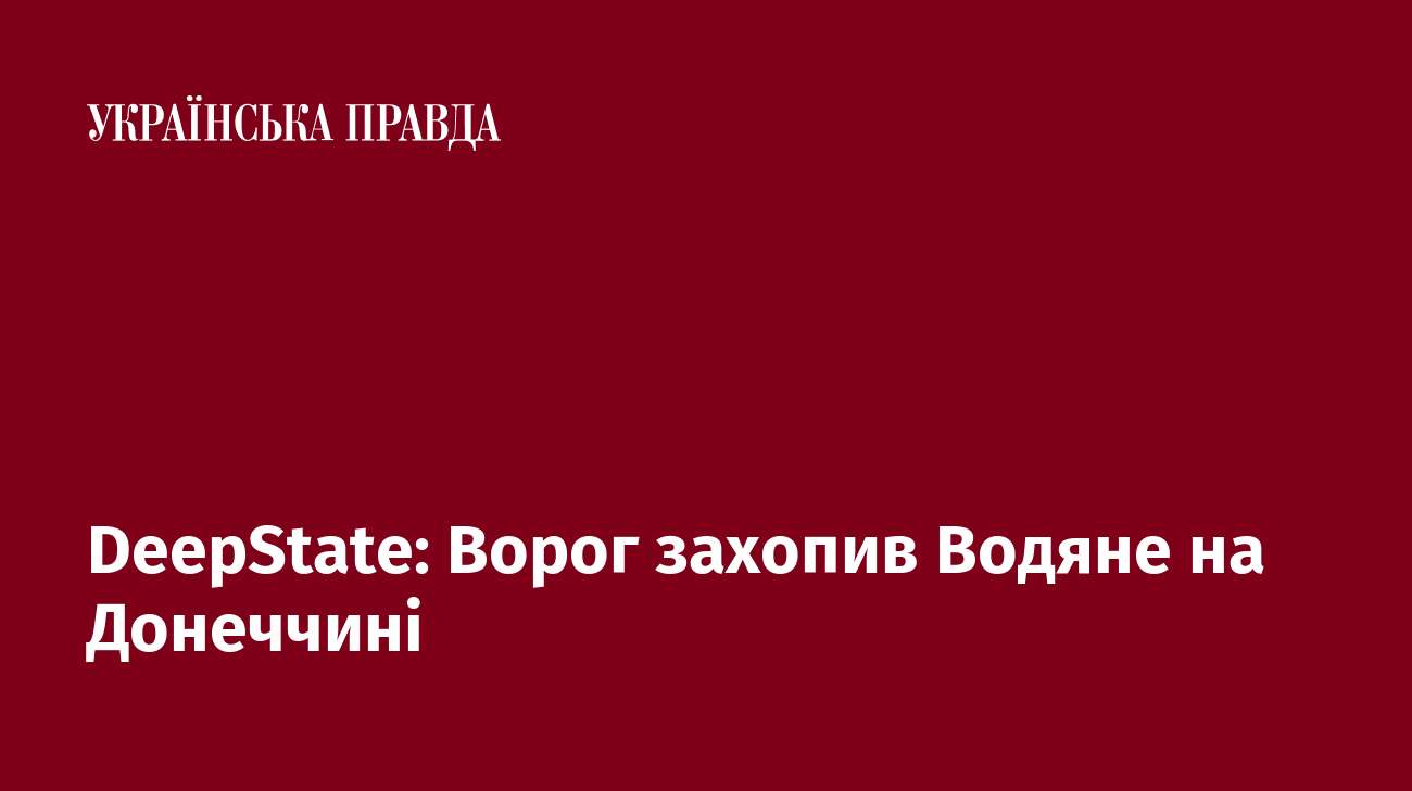 DeepState: Ворог захопив Водяне на Донеччині