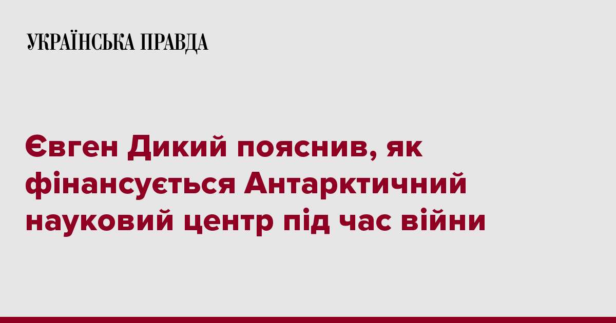 Євген Дикий пояснив, як фінансується Антарктичний науковий центр під час війни