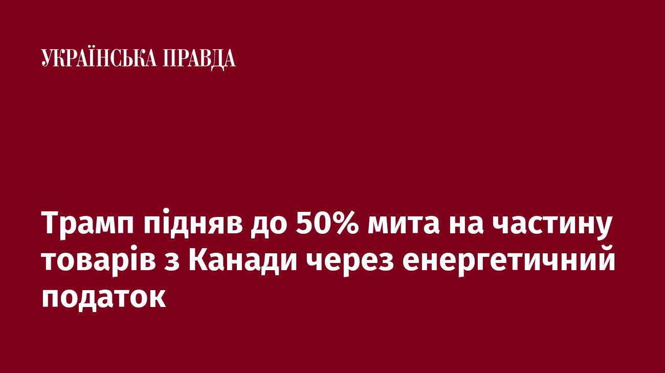 Трамп підняв до 50% мита на частину товарів з Канади через енергетичний податок