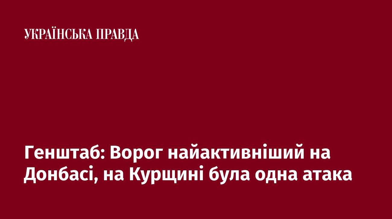 Генштаб: Ворог найактивніший на Донбасі, на Курщині була одна атака