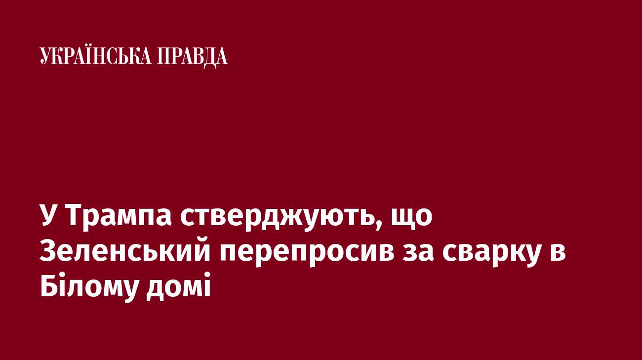 У Трампа стверджують, що Зеленський перепросив за сварку в Білому домі