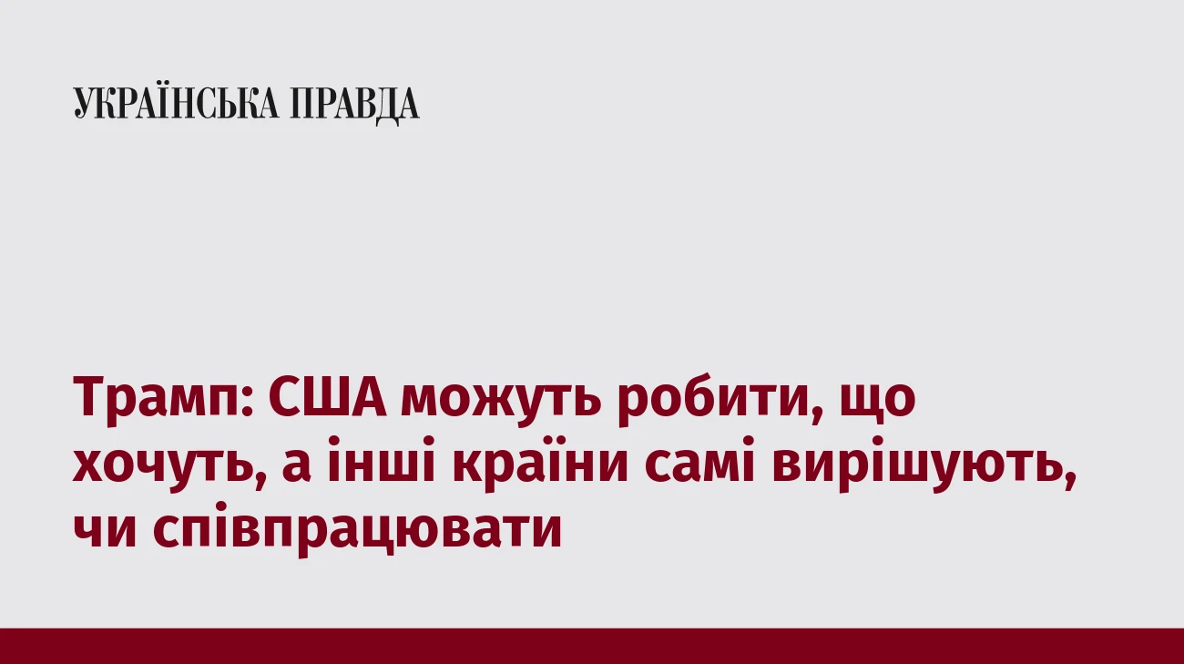 Трамп: США можуть робити, що хочуть, а інші країни самі вирішують, чи співпрацювати