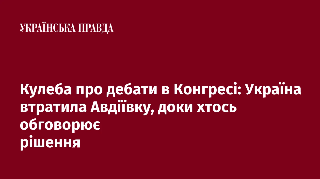 Кулеба про дебати в Конгресі: Україна втратила Авдіївку, доки хтось обговорює рішення