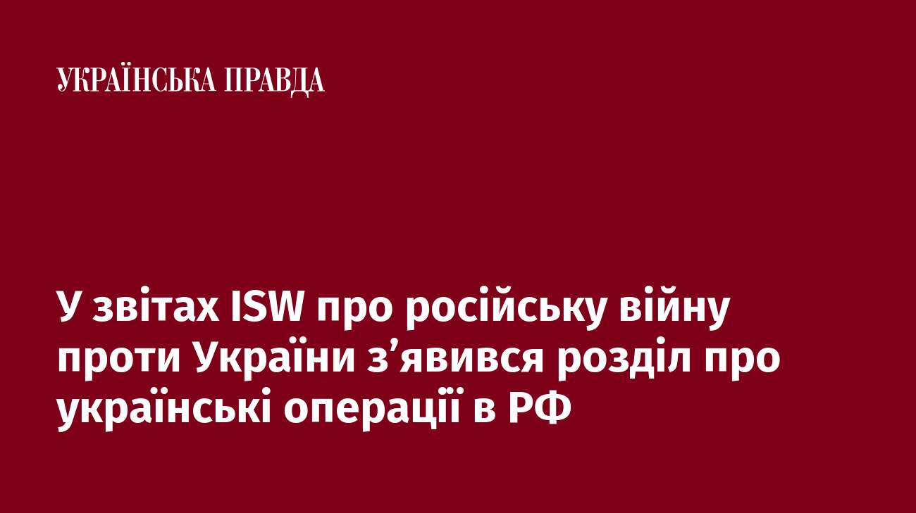 У звітах ISW про російську війну проти України з’явився розділ про українські операції в РФ