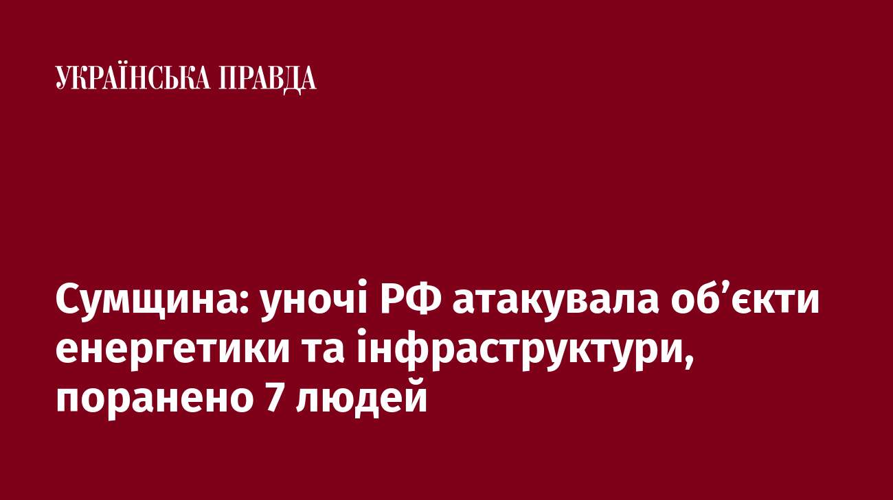 Сумщина: уночі РФ атакувала об’єкти енергетики та інфраструктури, поранено 7 людей