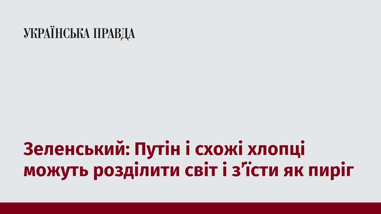 Зеленський: Путін і схожі хлопці можуть розділити світ і з’їсти як пиріг