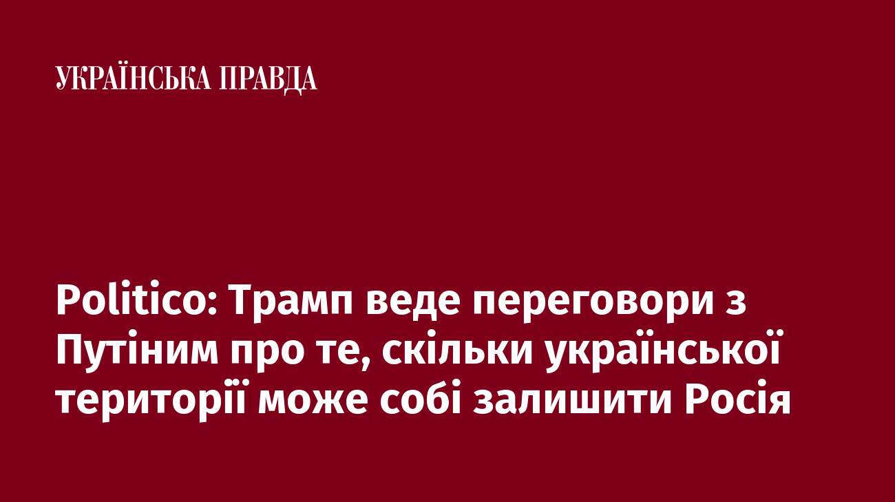 Politico: Трамп веде переговори з Путіним про те, скільки української території може собі залишити Росія 