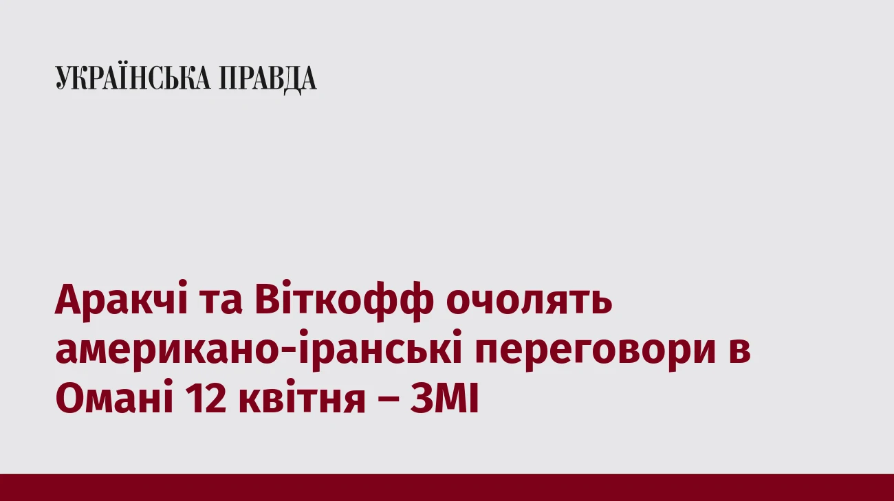Аракчі та Віткофф очолять американо-іранські переговори в Омані 12 квітня – ЗМІ