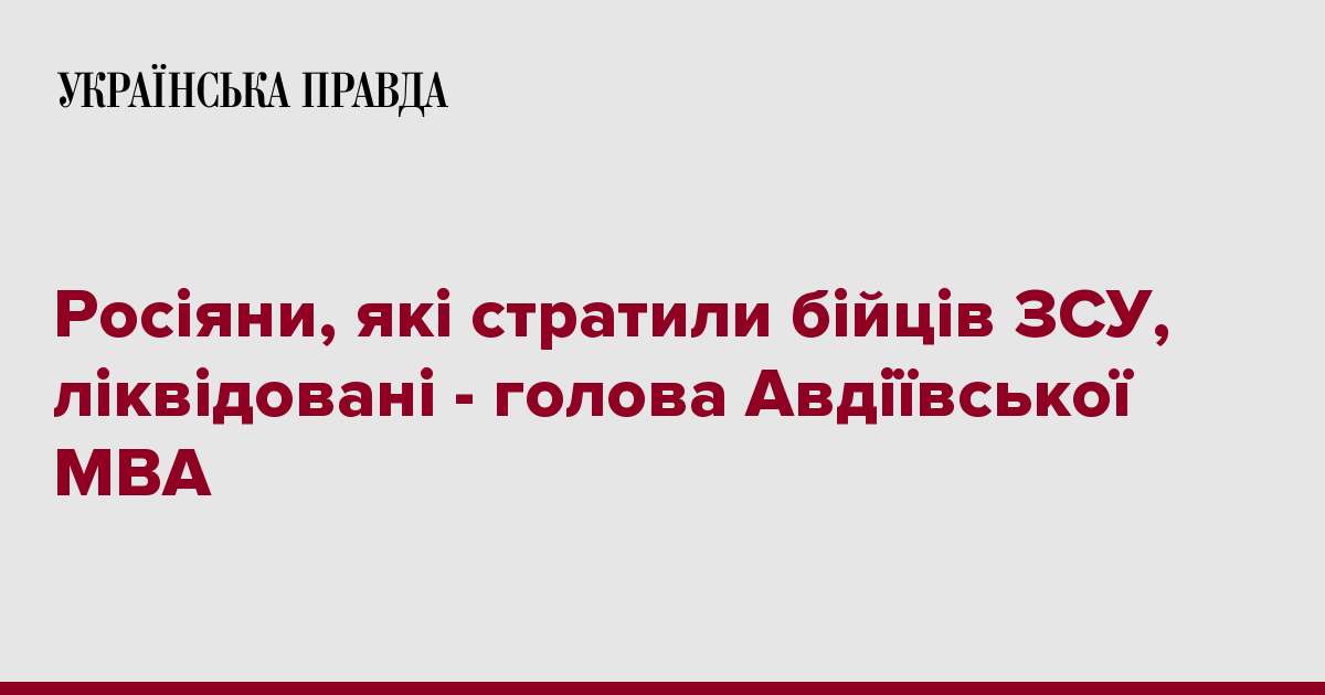 Росіяни, які стратили бійців ЗСУ, ліквідовані - голова Авдіївської МВА