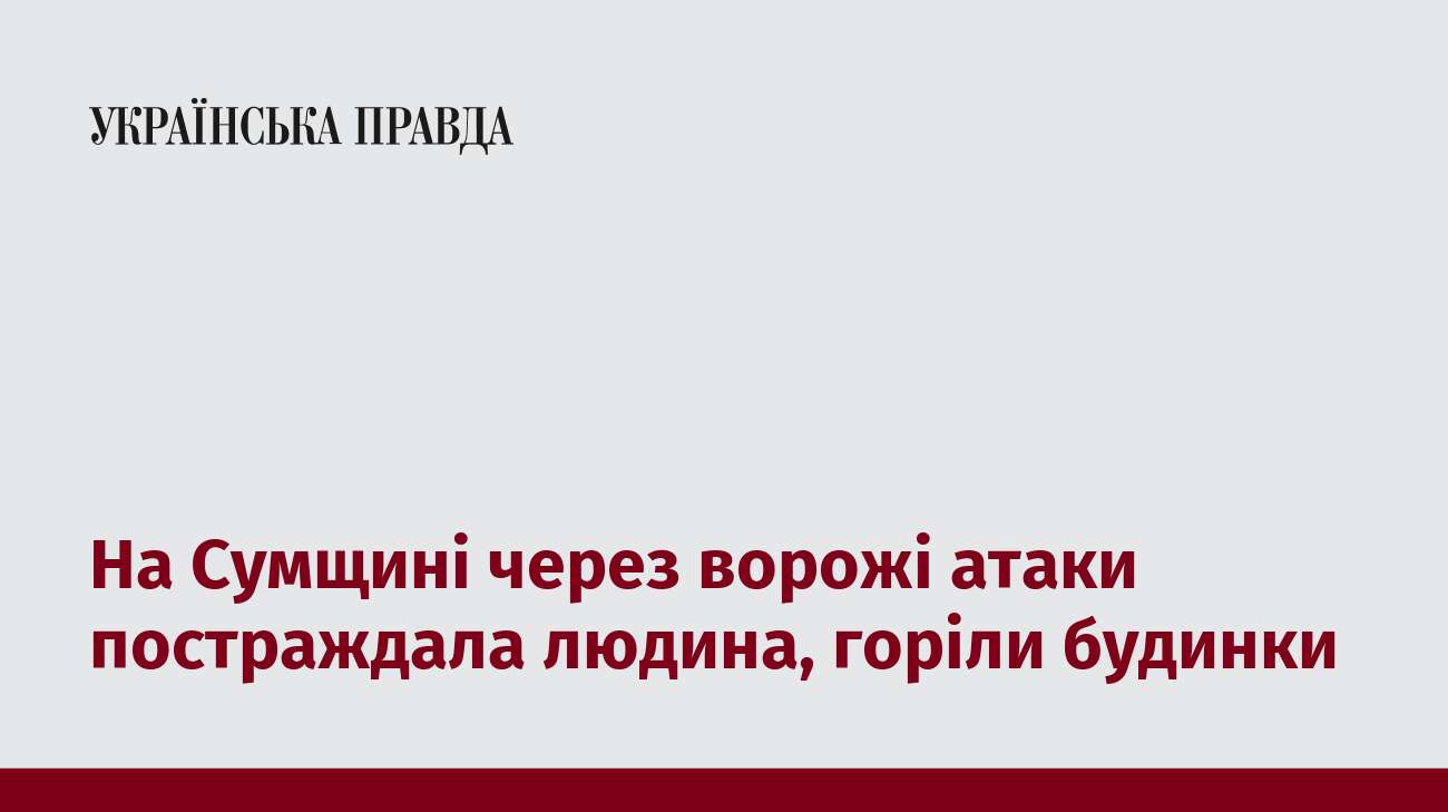 На Сумщині через ворожі атаки постраждала людина, горіли будинки