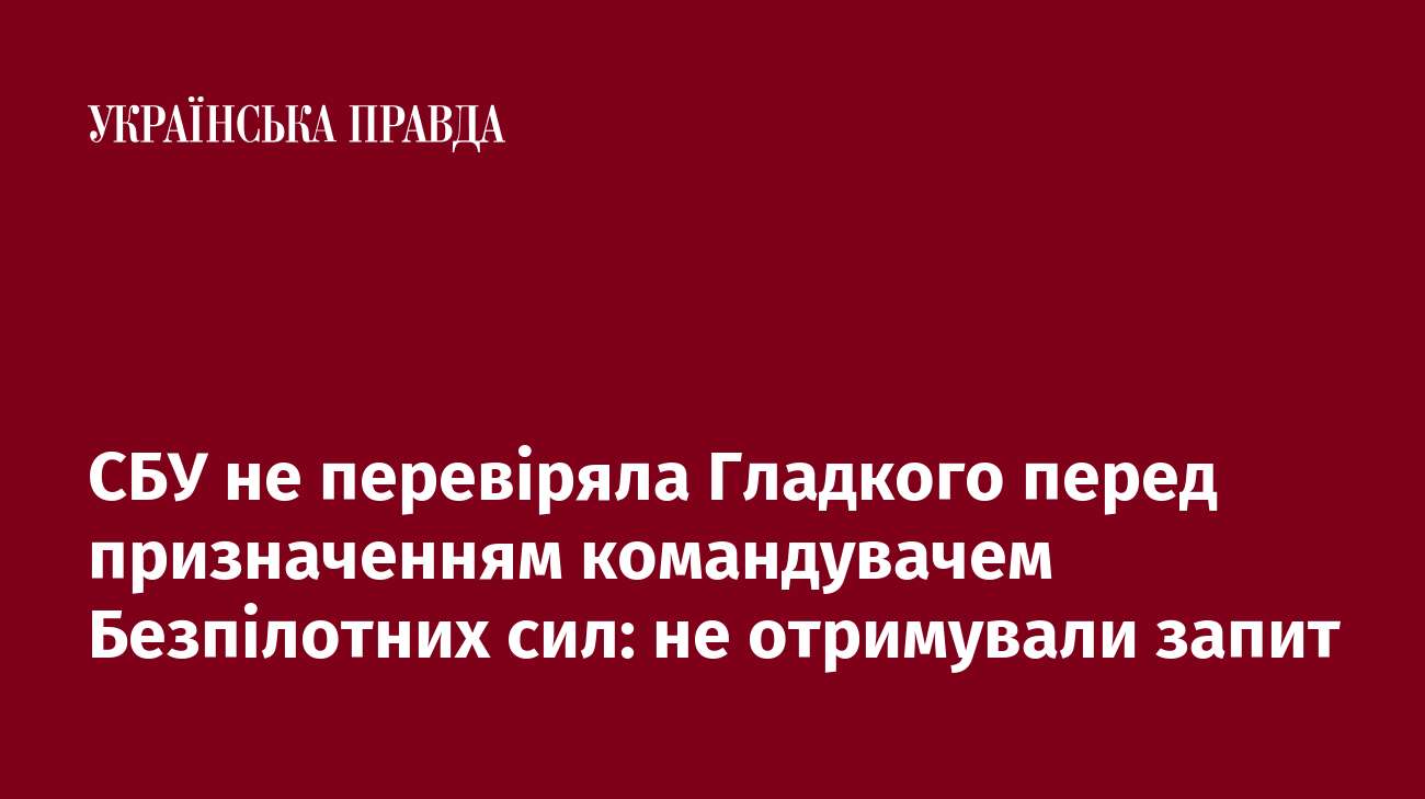 СБУ не перевіряла Гладкого перед призначенням командувачем Безпілотних сил: не отримували запит