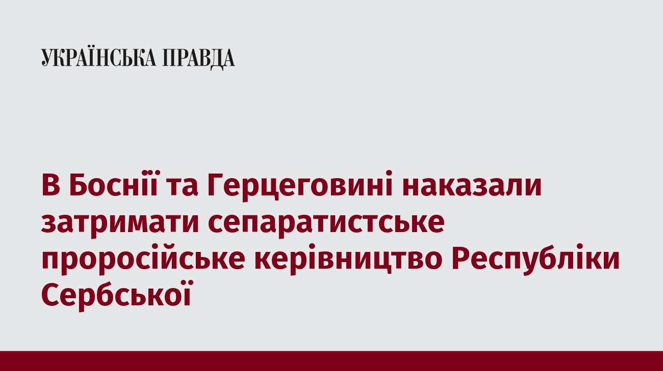 В Боснії та Герцеговині наказали затримати сепаратистське проросійське керівництво Республіки Сербської