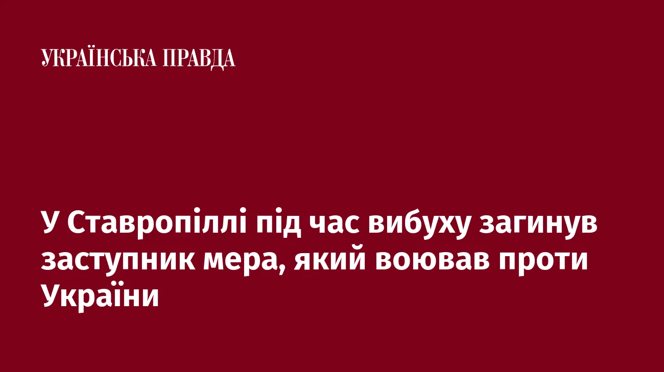 У Ставропіллі під час вибуху загинув заступник мера, який воював проти України