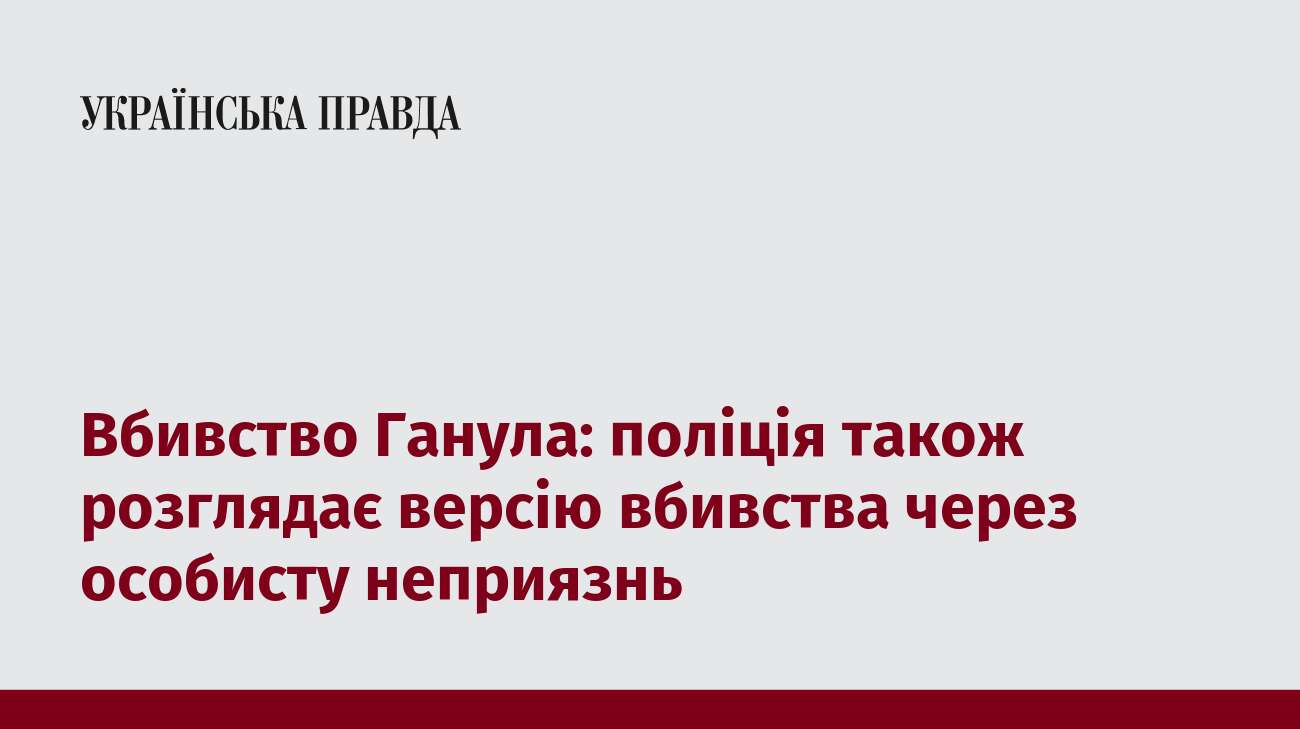 Вбивство Ганула: поліція також розглядає версію вбивства через особисту неприязнь