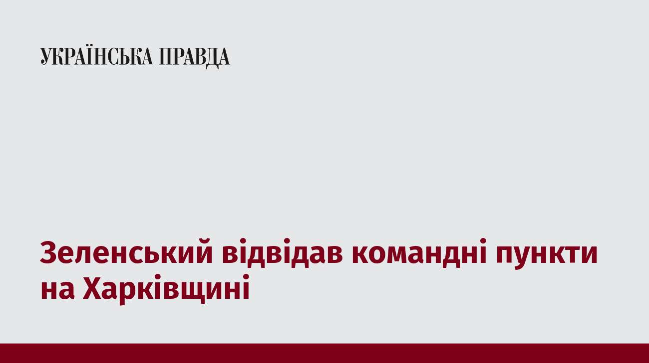 Зеленський відвідав командні пункти на Харківщині