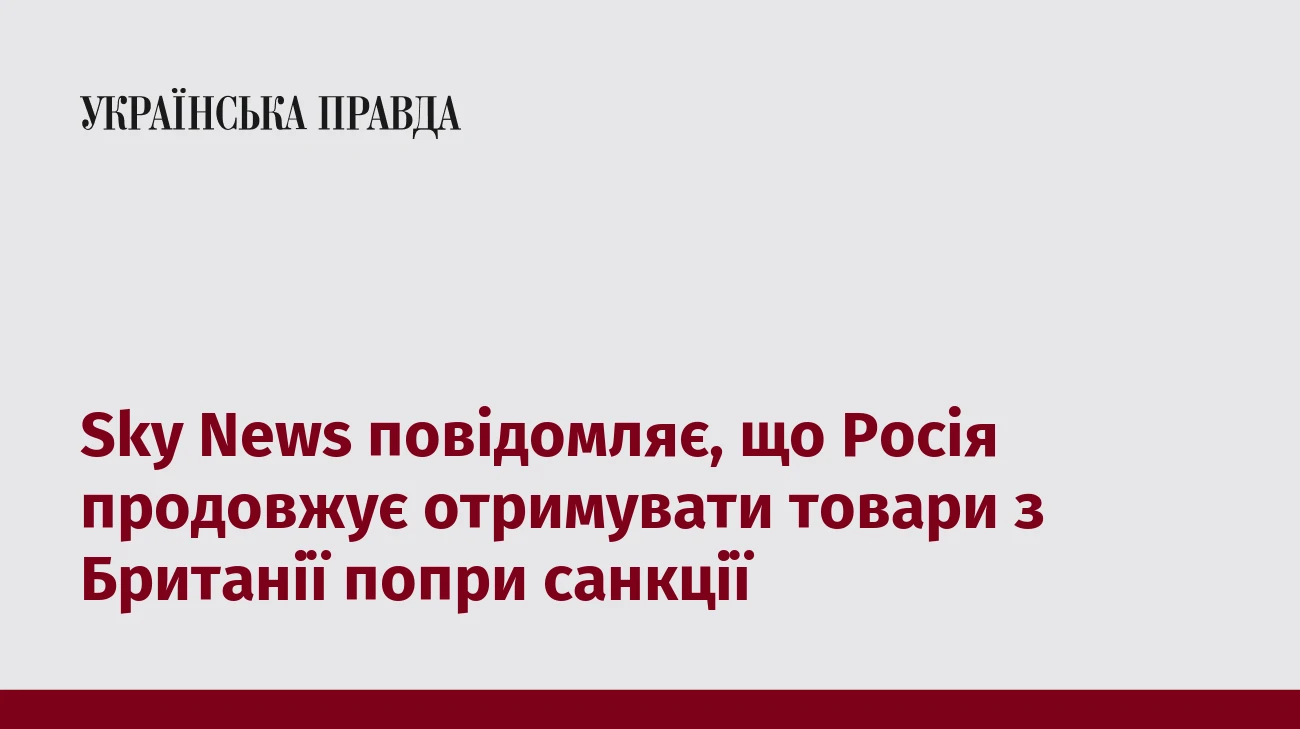 Sky News повідомляє, що Росія продовжує отримувати товари з Британії попри санкції