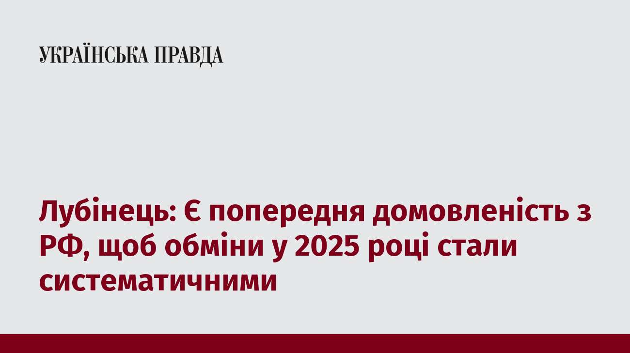 Лубінець: Є попередня домовленість з РФ, щоб обміни у 2025 році стали систематичними