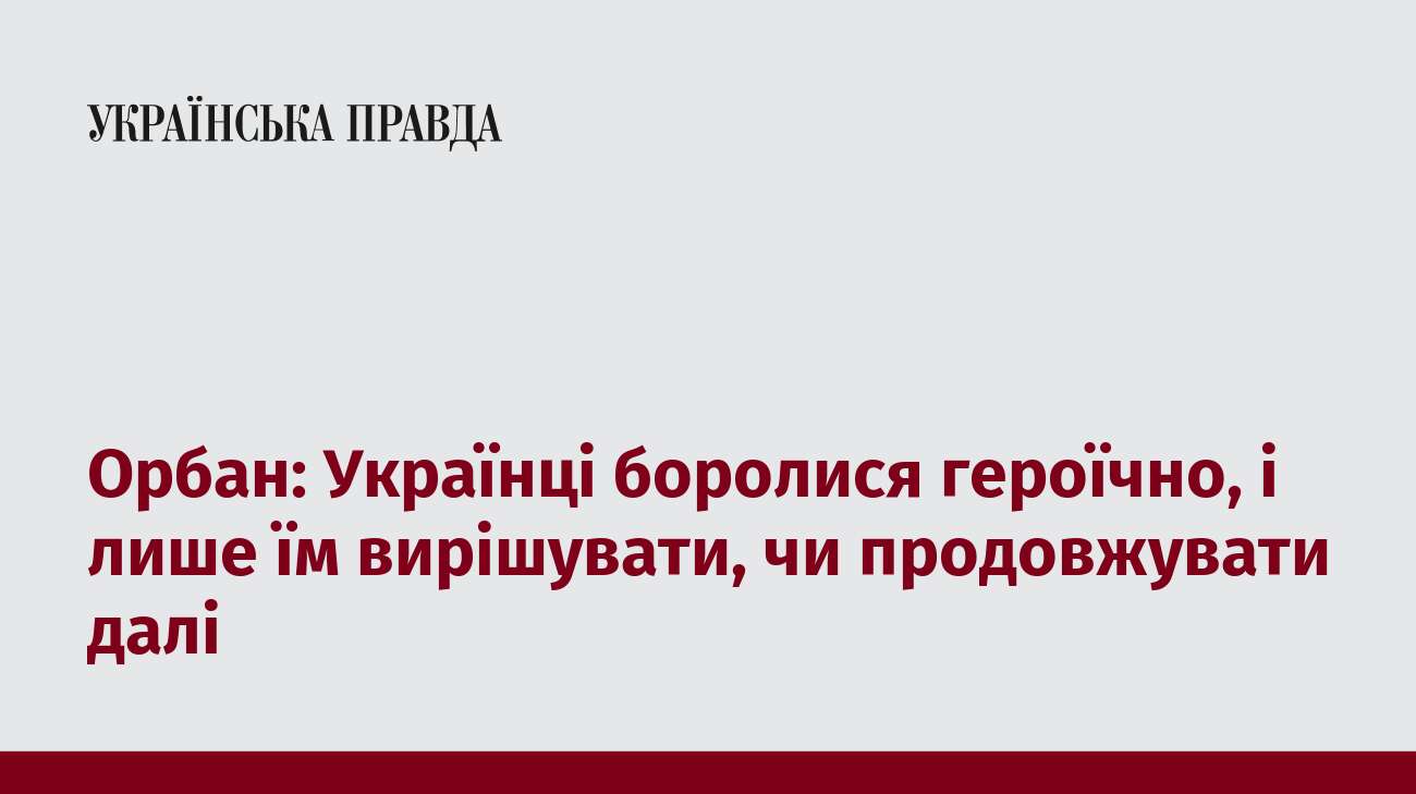 Орбан: Українці боролися героїчно, і лише їм вирішувати, чи продовжувати далі