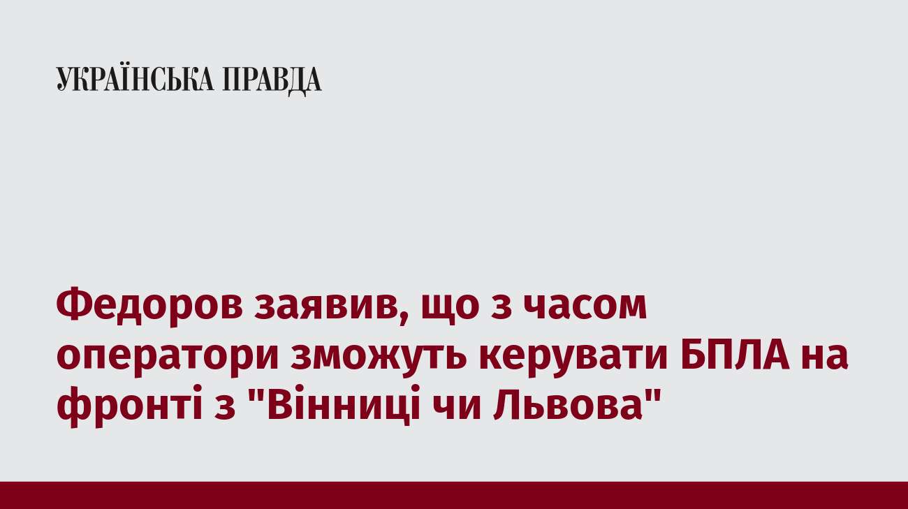 Федоров заявив, що з часом оператори зможуть керувати БПЛА на фронті з 