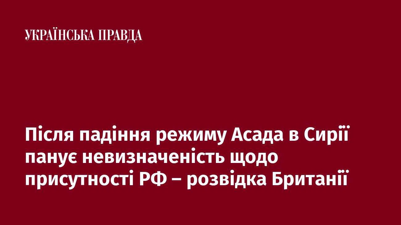 Після падіння режиму Асада в Сирії панує невизначеність щодо присутності РФ – розвідка Британії