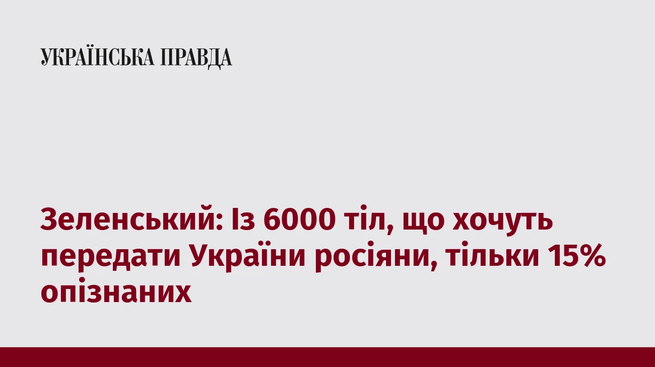 Зеленський: Із 6000 тіл, що хочуть передати України росіяни, тільки 15% опізнаних